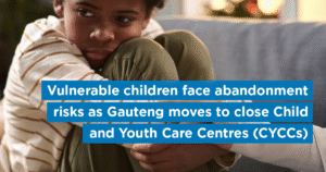 Vulnerable children face abandonment risks as Gauteng moves to close Child and Youth Care Centres (CYCCs)